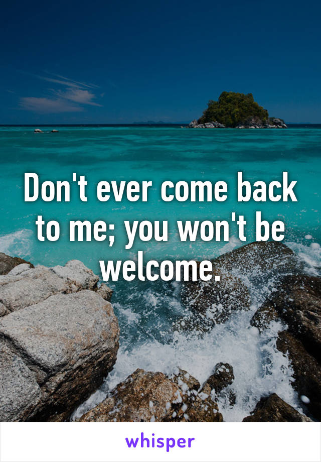 Don't ever come back to me; you won't be welcome.