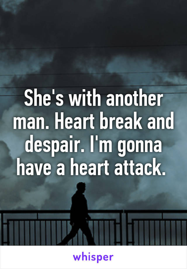 She's with another man. Heart break and despair. I'm gonna have a heart attack. 