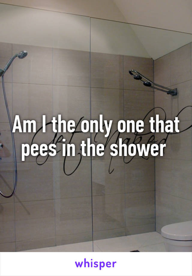 Am I the only one that pees in the shower 