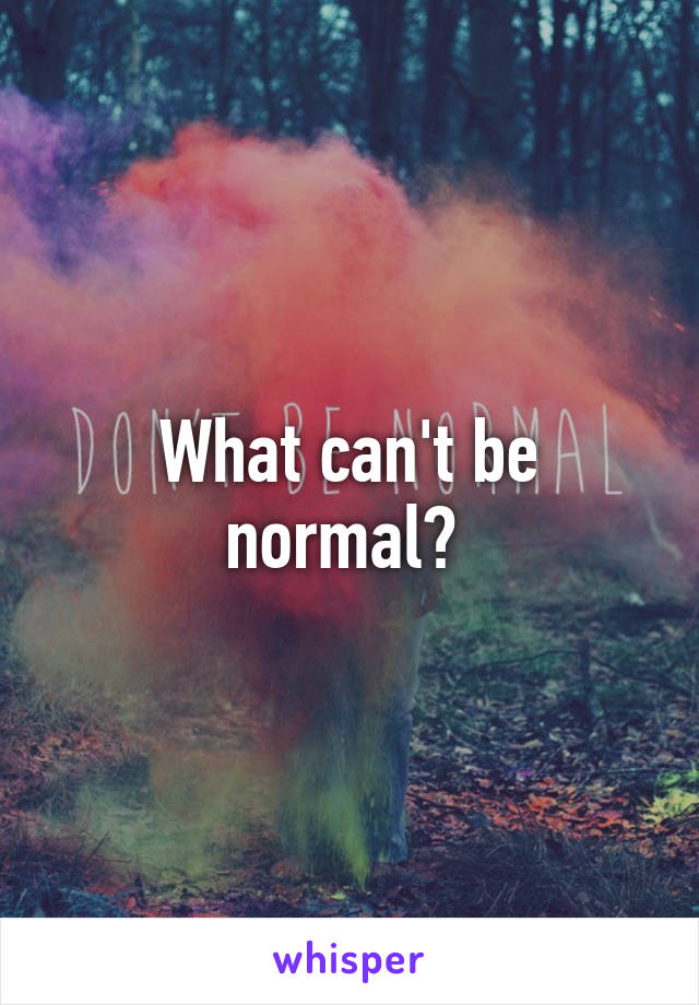 What can't be normal? 