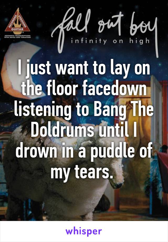 I just want to lay on the floor facedown listening to Bang The Doldrums until I drown in a puddle of my tears. 