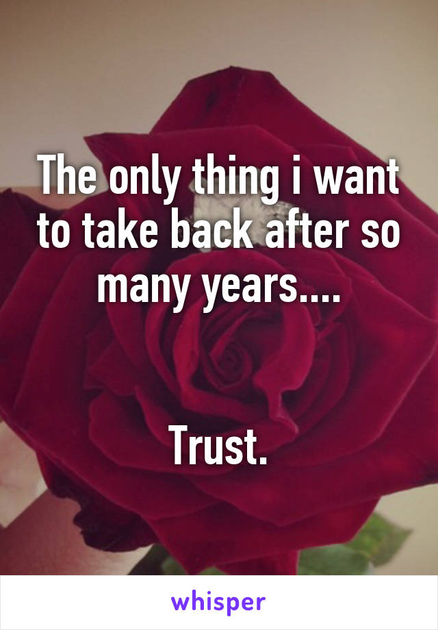 The only thing i want to take back after so many years....


Trust.