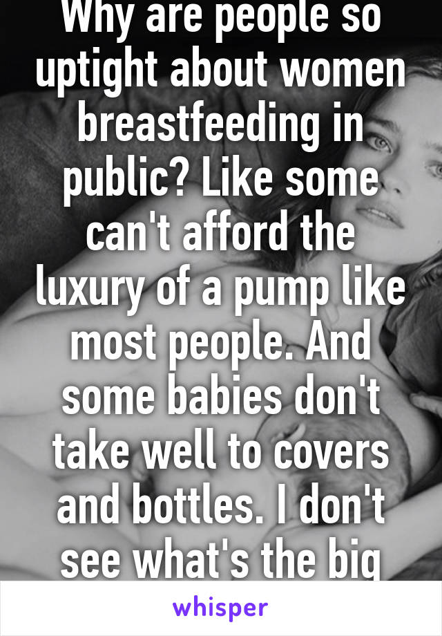 Why are people so uptight about women breastfeeding in public? Like some can't afford the luxury of a pump like most people. And some babies don't take well to covers and bottles. I don't see what's the big deal. 