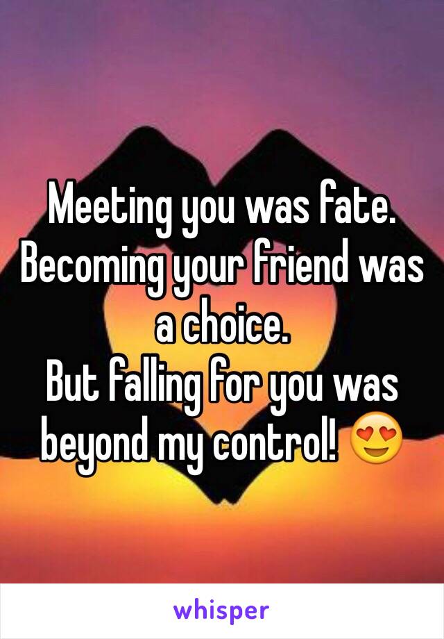 Meeting you was fate.
Becoming your friend was a choice. 
But falling for you was beyond my control! 😍