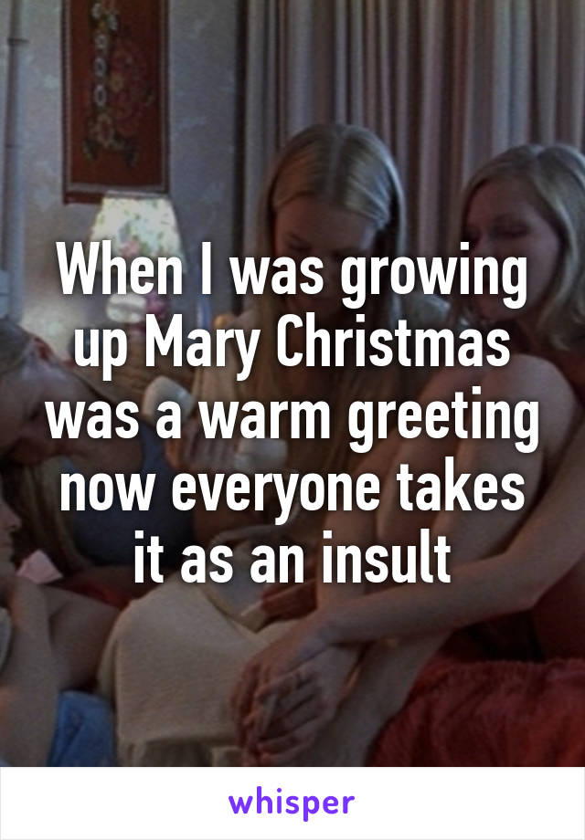 When I was growing up Mary Christmas was a warm greeting now everyone takes it as an insult