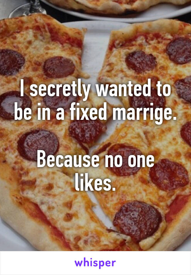 I secretly wanted to be in a fixed marrige.

Because no one likes.