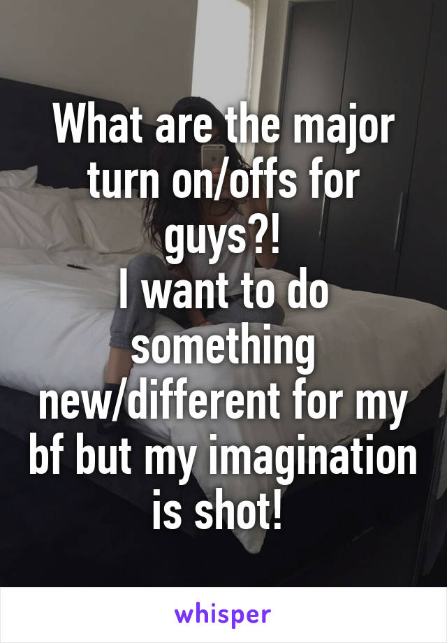 What are the major turn on/offs for guys?!
I want to do something new/different for my bf but my imagination is shot! 