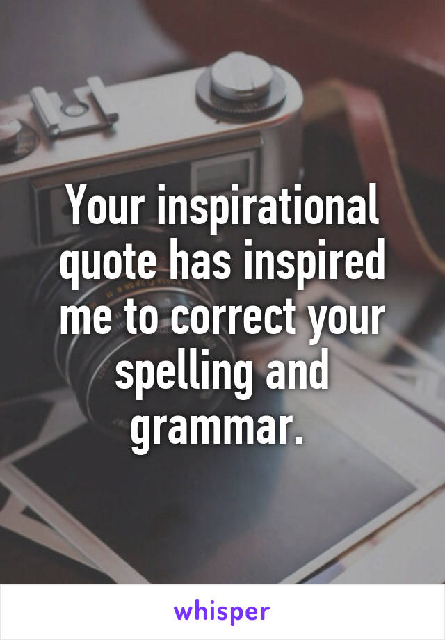 Your inspirational quote has inspired me to correct your spelling and grammar. 