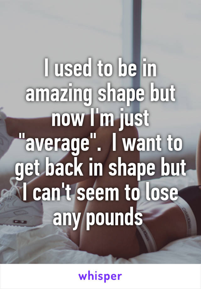 I used to be in amazing shape but now I'm just "average".  I want to get back in shape but I can't seem to lose any pounds 