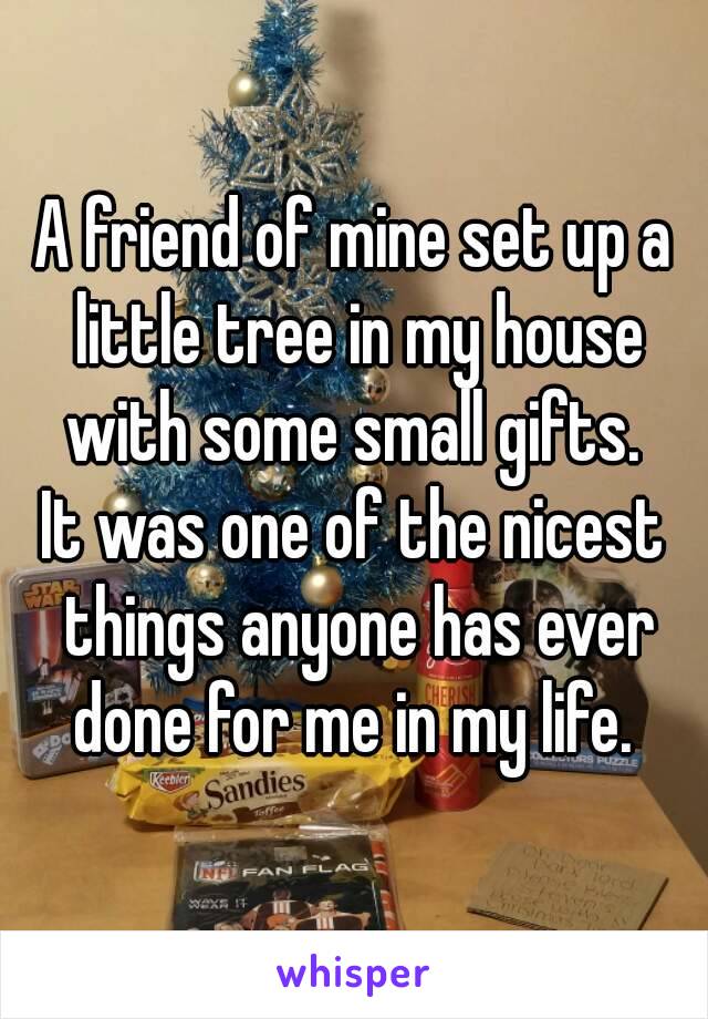 A friend of mine set up a little tree in my house with some small gifts. 
It was one of the nicest things anyone has ever done for me in my life. 