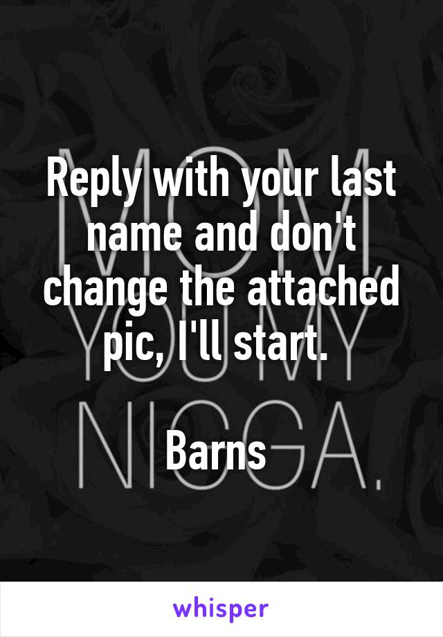 Reply with your last name and don't change the attached pic, I'll start. 

Barns 