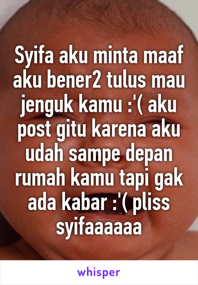 Syifa aku minta maaf aku bener2 tulus mau jenguk kamu :'( aku post gitu karena aku udah sampe depan rumah kamu tapi gak ada kabar :'( pliss syifaaaaaa