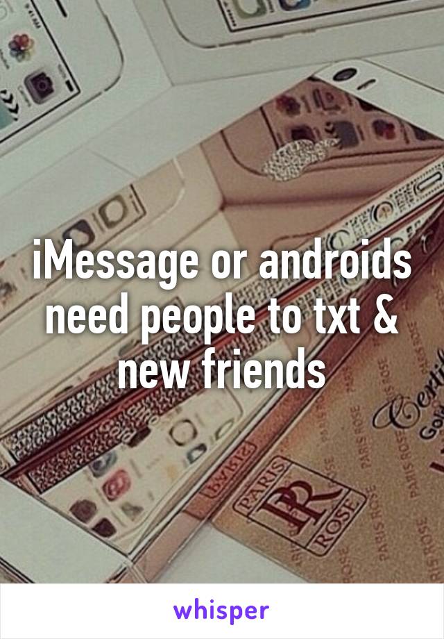 iMessage or androids need people to txt & new friends