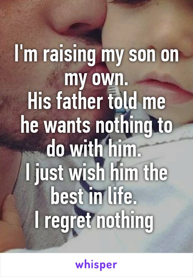 I'm raising my son on my own.
His father told me he wants nothing to do with him. 
I just wish him the best in life. 
I regret nothing 