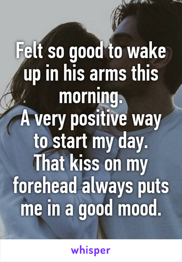 Felt so good to wake up in his arms this morning.
A very positive way to start my day.
That kiss on my forehead always puts me in a good mood.