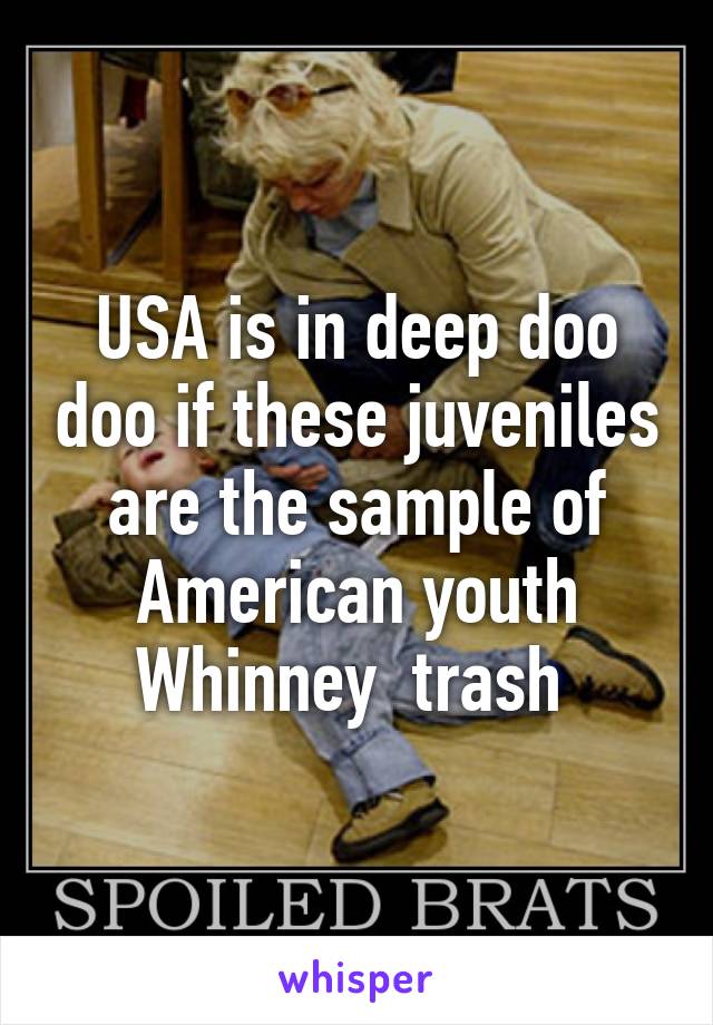 USA is in deep doo doo if these juveniles are the sample of American youth Whinney  trash 