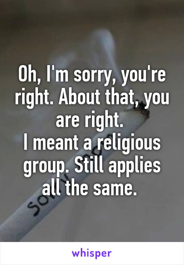 Oh, I'm sorry, you're right. About that, you are right. 
I meant a religious group. Still applies all the same. 