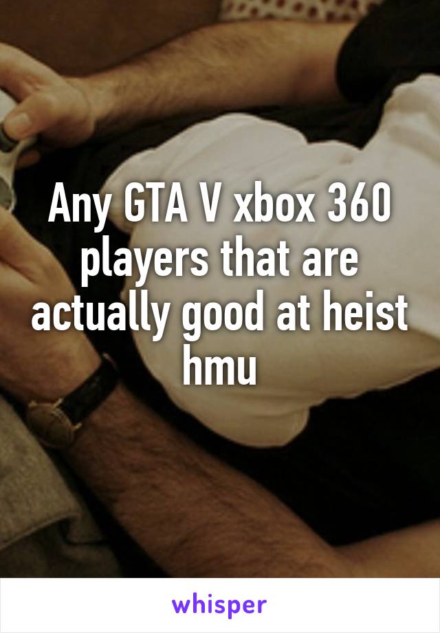 Any GTA V xbox 360 players that are actually good at heist hmu
