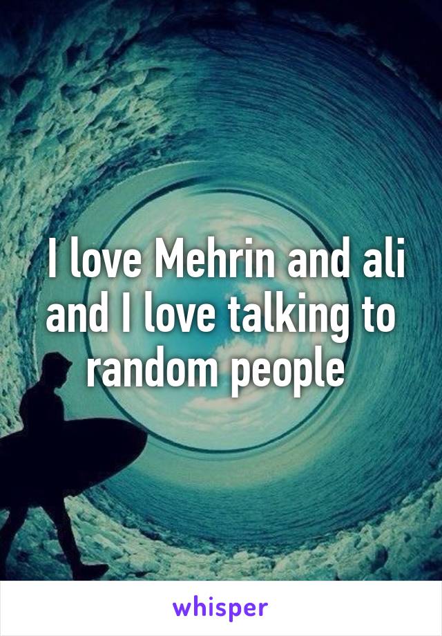  I love Mehrin and ali and I love talking to random people 