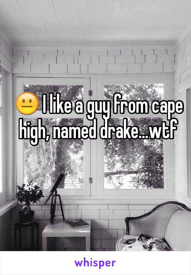 😐 I like a guy from cape high, named drake...wtf