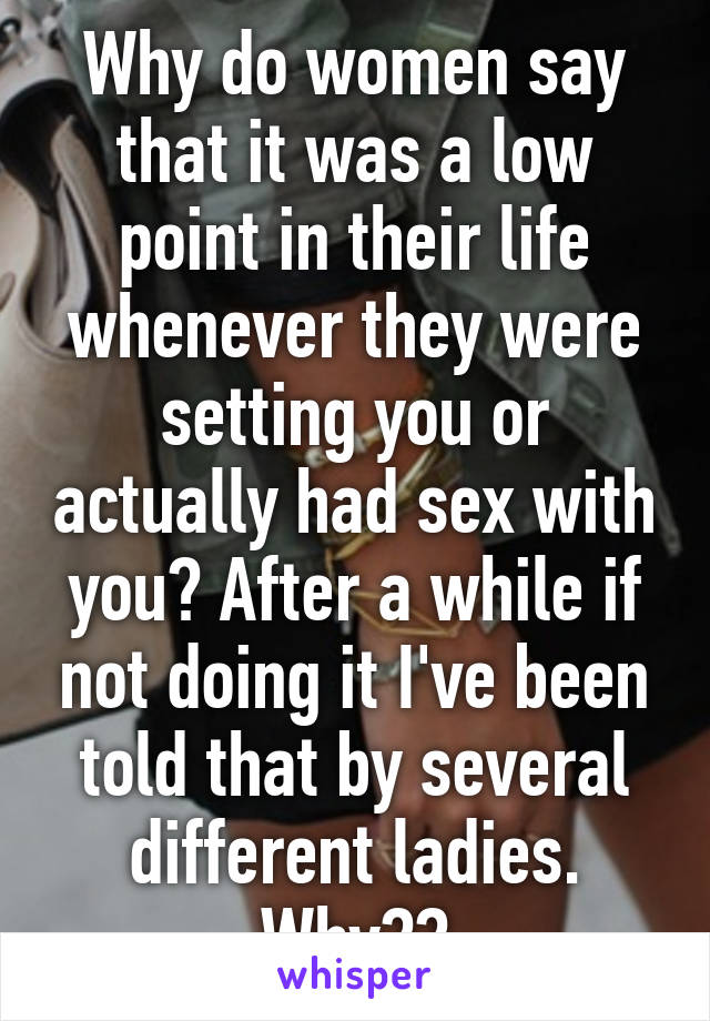 Why do women say that it was a low point in their life whenever they were setting you or actually had sex with you? After a while if not doing it I've been told that by several different ladies. Why??