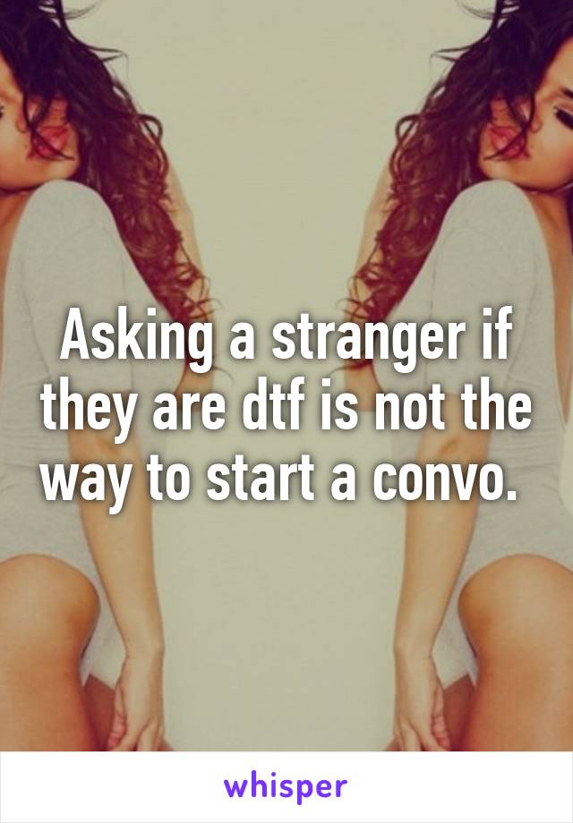 Asking a stranger if they are dtf is not the way to start a convo. 