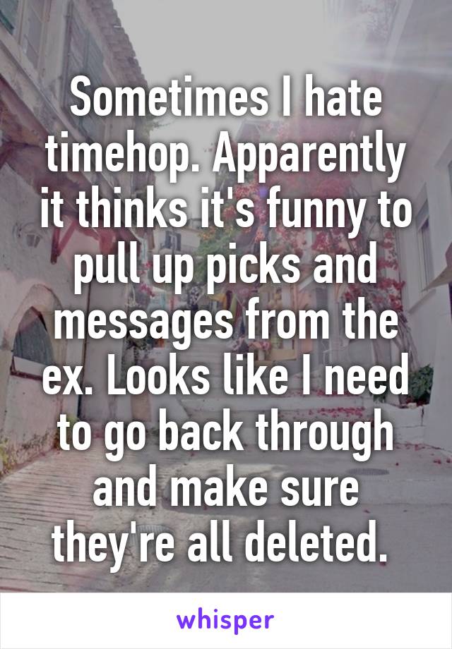 Sometimes I hate timehop. Apparently it thinks it's funny to pull up picks and messages from the ex. Looks like I need to go back through and make sure they're all deleted. 