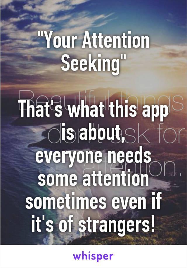 "Your Attention Seeking"

That's what this app is about,
everyone needs some attention sometimes even if it's of strangers!