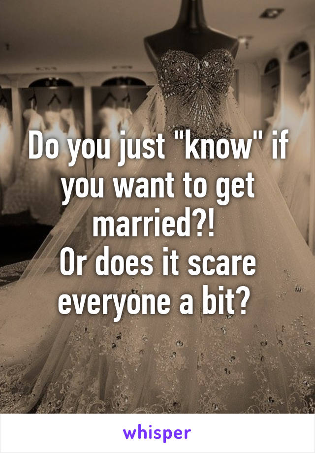 Do you just "know" if you want to get married?! 
Or does it scare everyone a bit? 