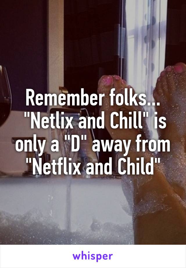 Remember folks...
 "Netlix and Chill" is only a "D" away from "Netflix and Child"