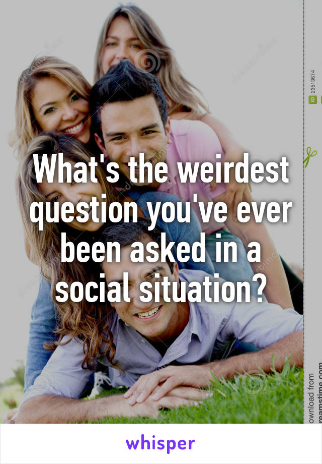 What's the weirdest question you've ever been asked in a social situation?