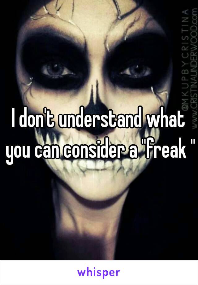 I don't understand what you can consider a "freak "