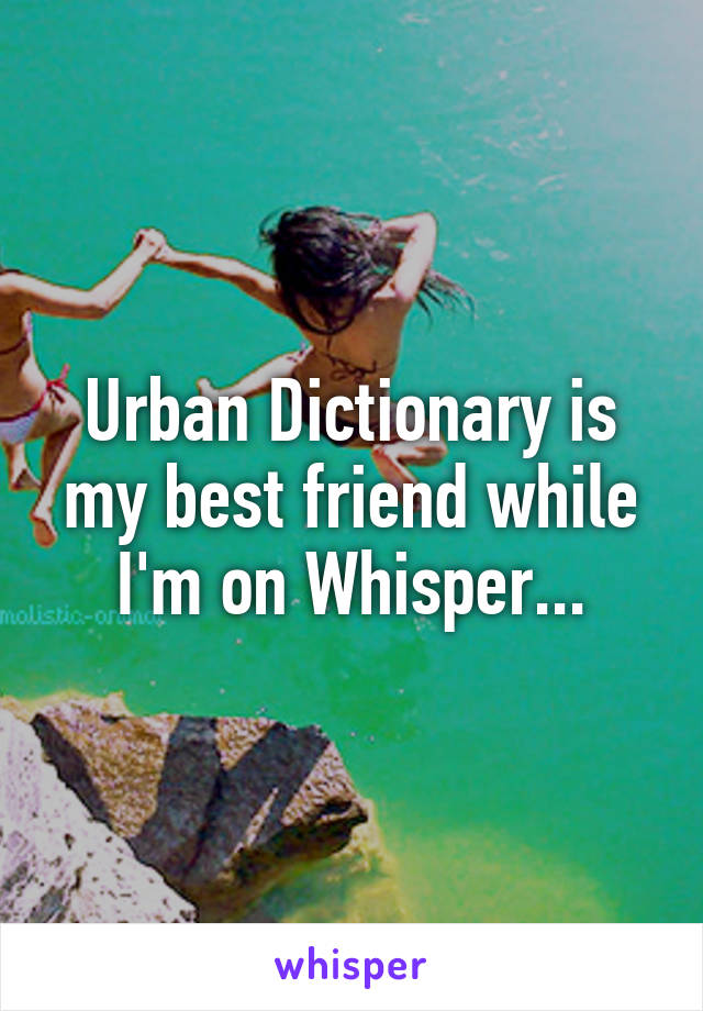 Urban Dictionary is my best friend while I'm on Whisper...