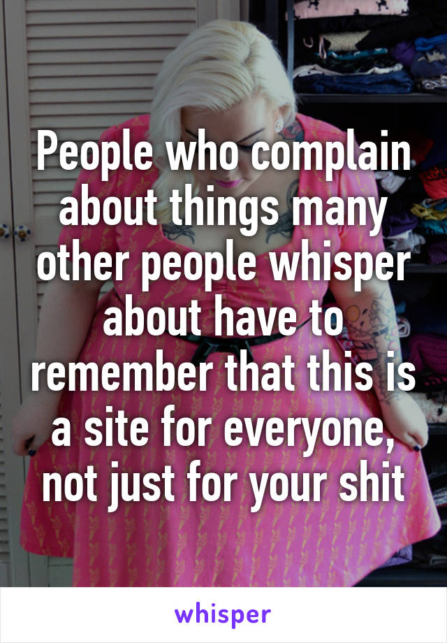 People who complain about things many other people whisper about have to remember that this is a site for everyone, not just for your shit