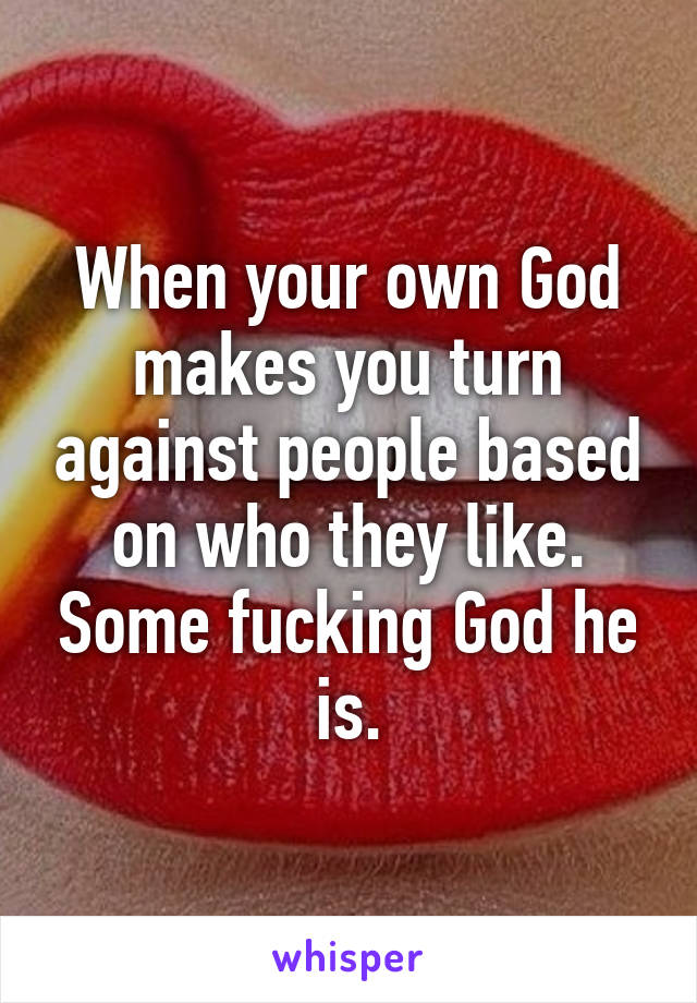 When your own God makes you turn against people based on who they like. Some fucking God he is.