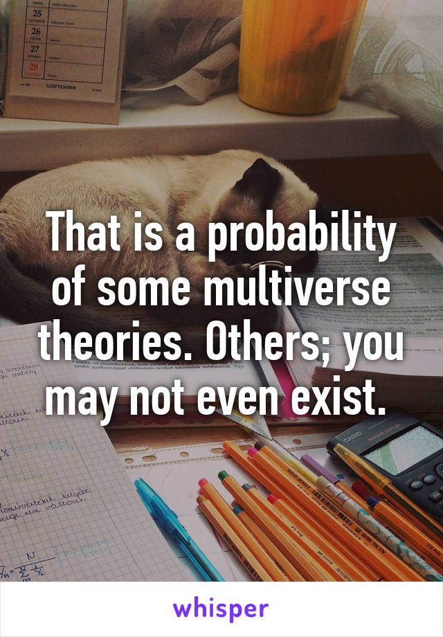 That is a probability of some multiverse theories. Others; you may not even exist. 