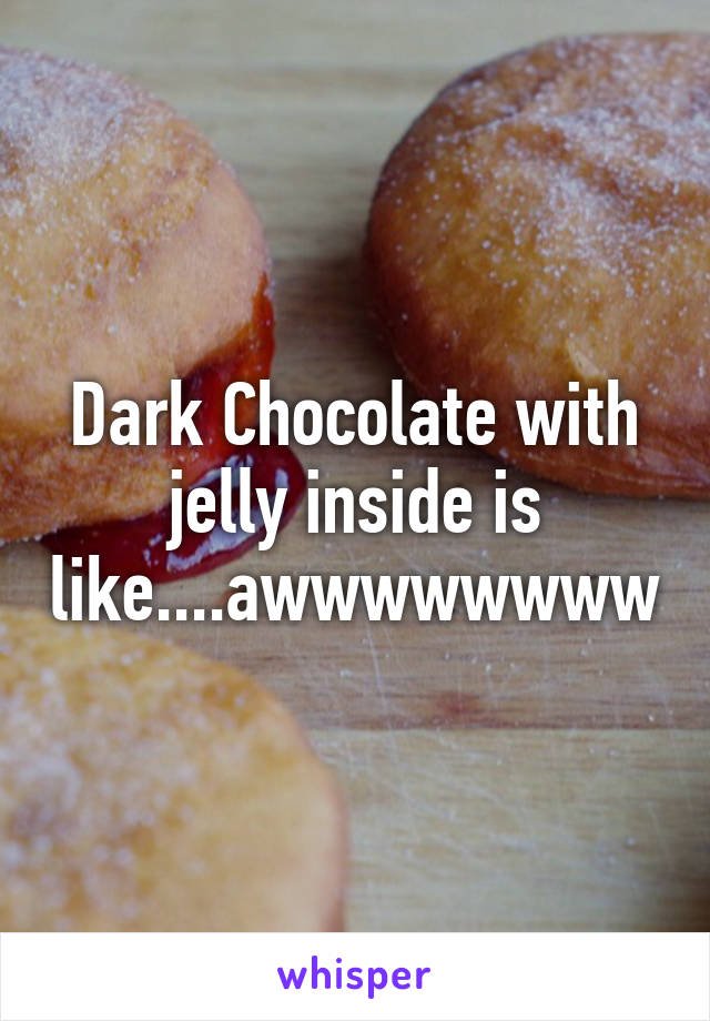 Dark Chocolate with jelly inside is like....awwwwwwww