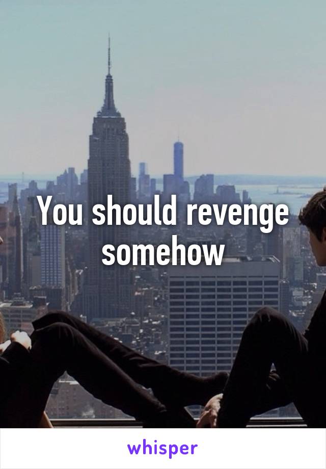 You should revenge somehow