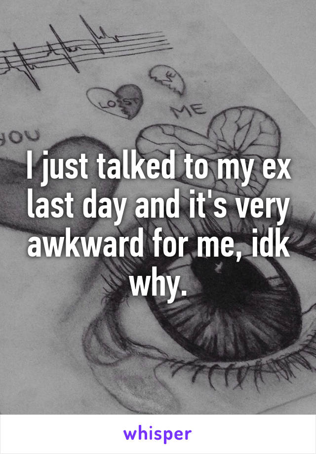 I just talked to my ex last day and it's very awkward for me, idk why.