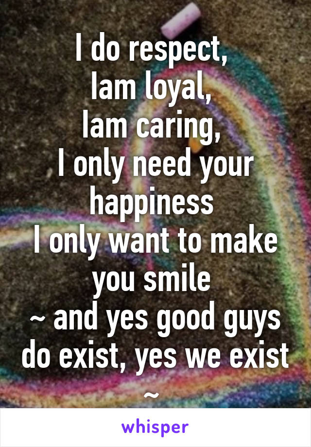 I do respect, 
Iam loyal, 
Iam caring, 
I only need your happiness 
I only want to make you smile 
~ and yes good guys do exist, yes we exist ~ 