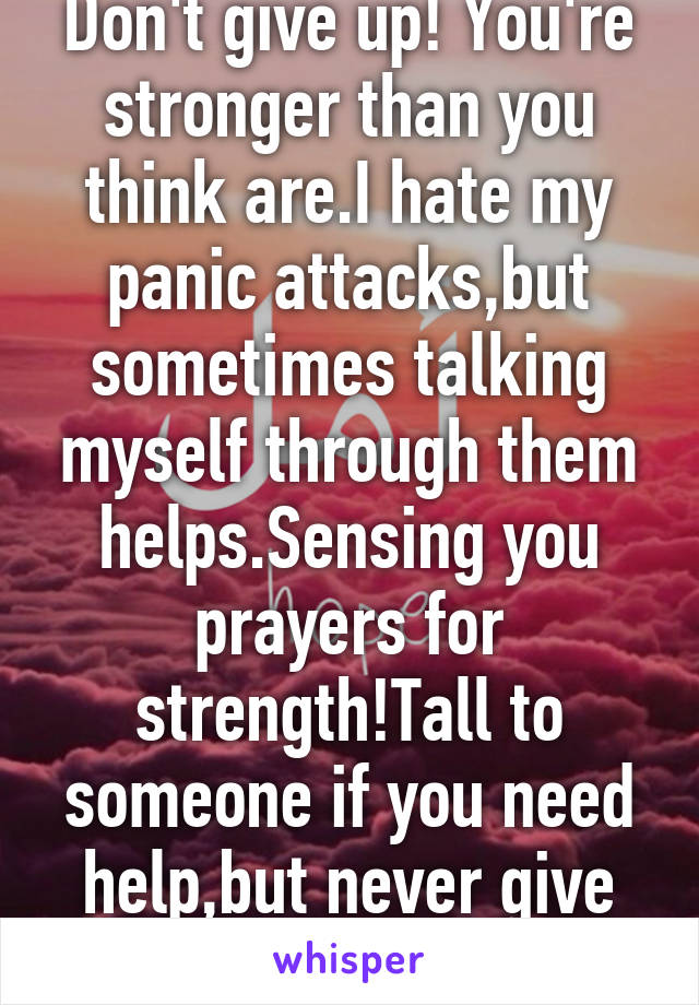 Don't give up! You're stronger than you think are.I hate my panic attacks,but sometimes talking myself through them helps.Sensing you prayers for strength!Tall to someone if you need help,but never give up!