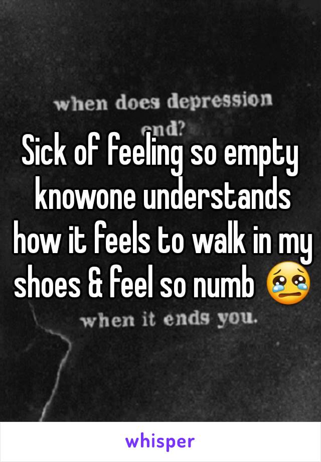 Sick of feeling so empty knowone understands how it feels to walk in my shoes & feel so numb 😢