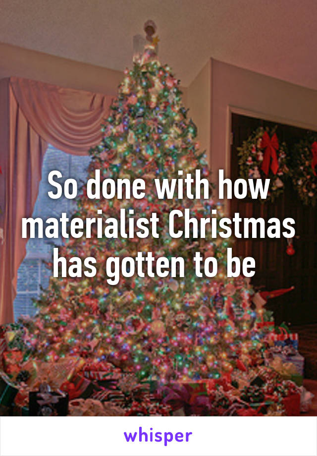 So done with how materialist Christmas has gotten to be 