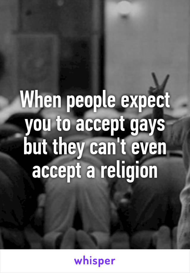 When people expect you to accept gays but they can't even accept a religion