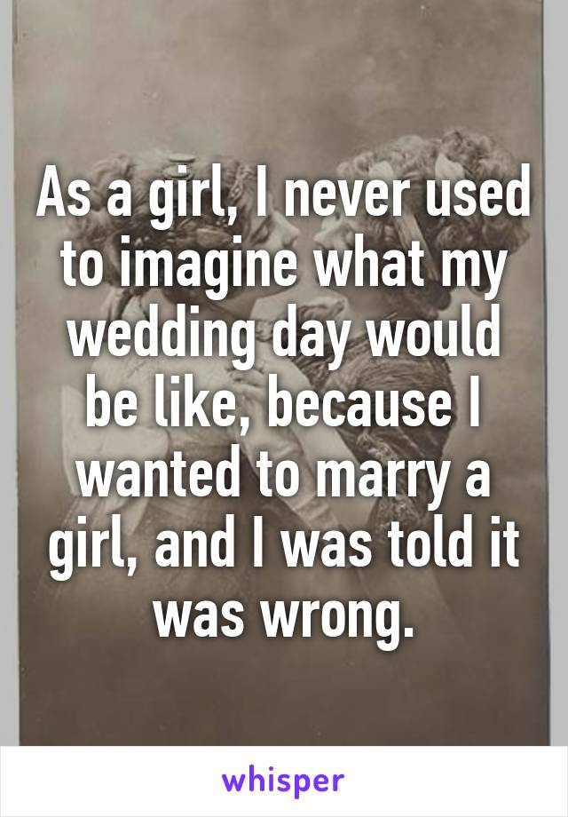 As a girl, I never used to imagine what my wedding day would be like, because I wanted to marry a girl, and I was told it was wrong.