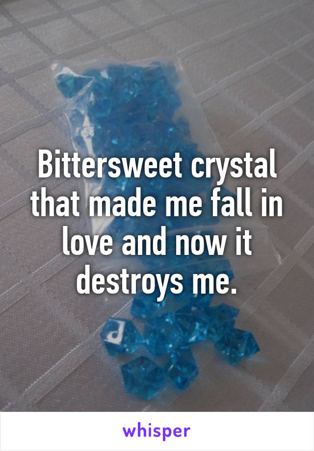 Bittersweet crystal that made me fall in love and now it destroys me.