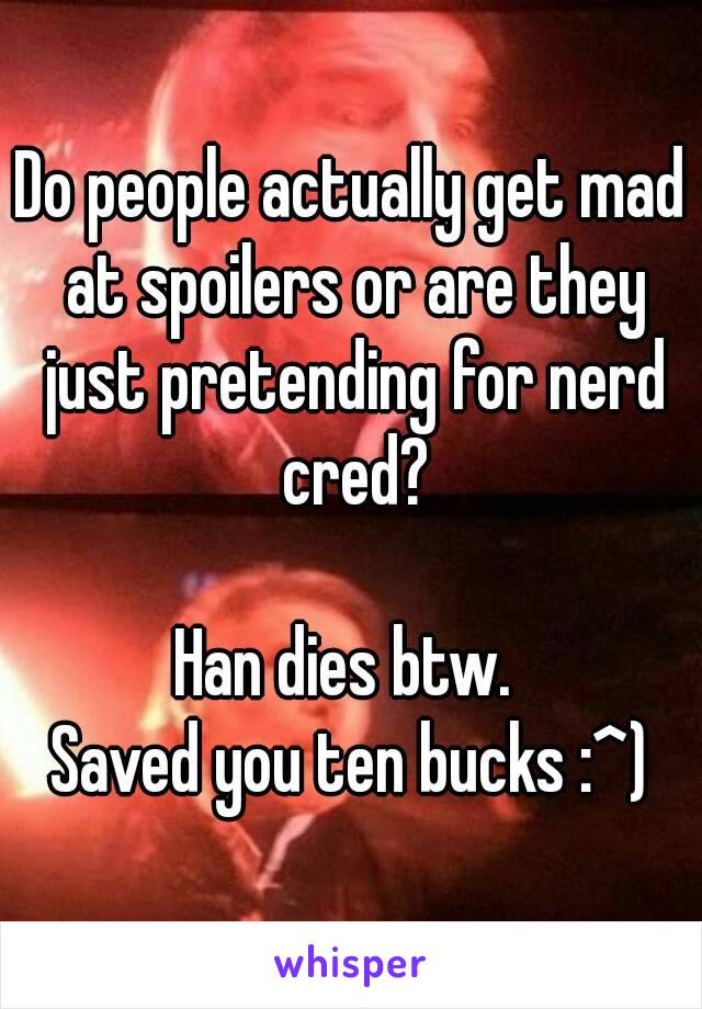 Do people actually get mad at spoilers or are they just pretending for nerd cred?

Han dies btw. 
Saved you ten bucks :^)