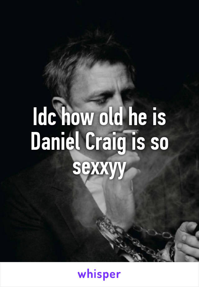 Idc how old he is Daniel Craig is so sexxyy