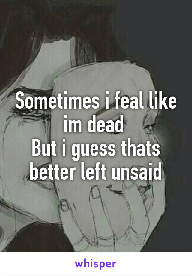 Sometimes i feal like im dead 
But i guess thats better left unsaid