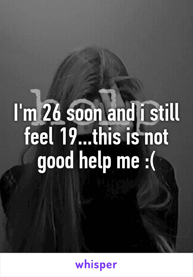 I'm 26 soon and i still feel 19...this is not good help me :(